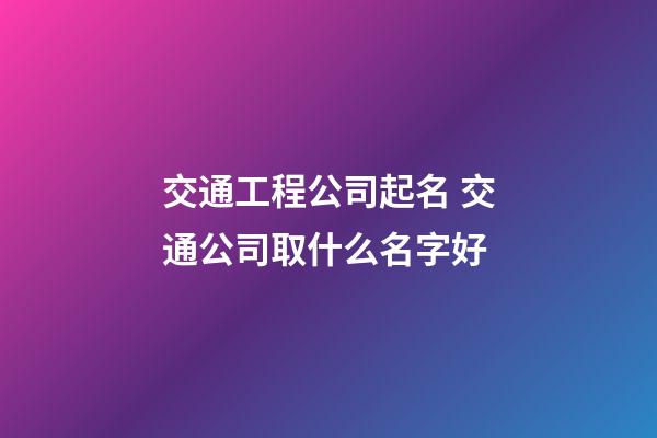 交通工程公司起名 交通公司取什么名字好-第1張-公司起名-玄機派